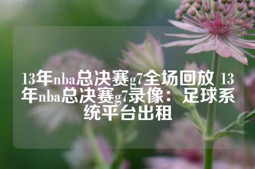 13年nba总决赛g7全场回放 13年nba总决赛g7录像：足球系统平台出租