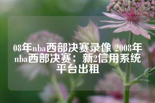 08年nba西部决赛录像 2008年nba西部决赛：新2信用系统平台出租-第1张图片-皇冠信用盘出租