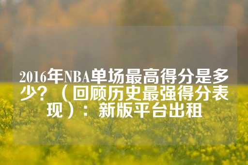 2016年NBA单场最高得分是多少？（回顾历史最强得分表现）：新版平台出租