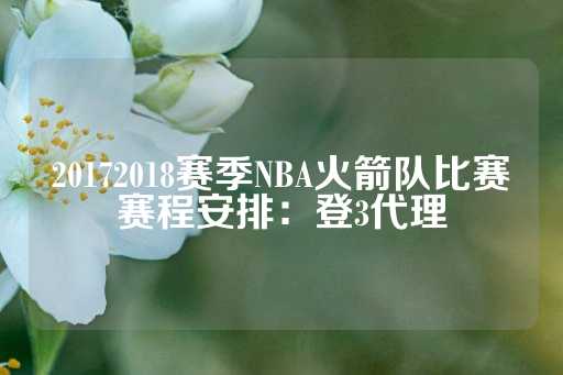 20172018赛季NBA火箭队比赛赛程安排：登3代理-第1张图片-皇冠信用盘出租