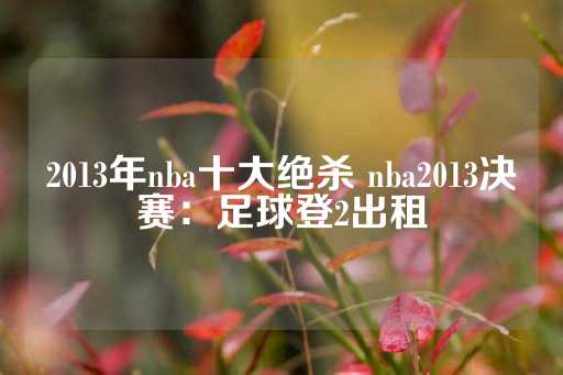 2013年nba十大绝杀 nba2013决赛：足球登2出租